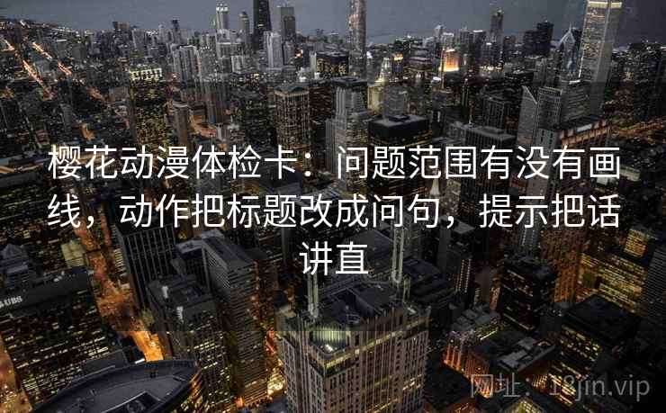 樱花动漫体检卡：问题范围有没有画线，动作把标题改成问句，提示把话讲直