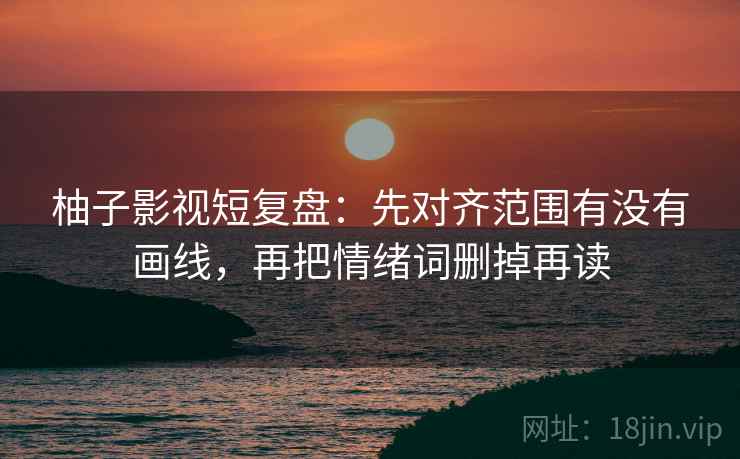 柚子影视短复盘：先对齐范围有没有画线，再把情绪词删掉再读