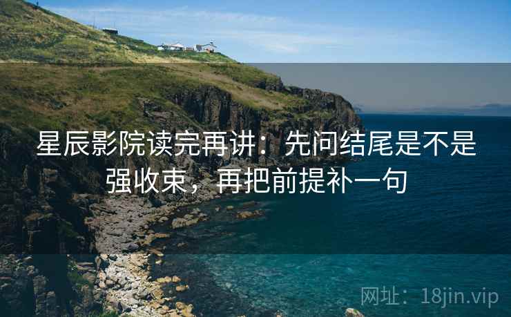 星辰影院读完再讲：先问结尾是不是强收束，再把前提补一句