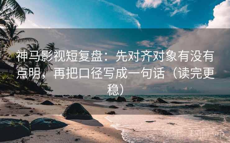 神马影视短复盘：先对齐对象有没有点明，再把口径写成一句话（读完更稳）