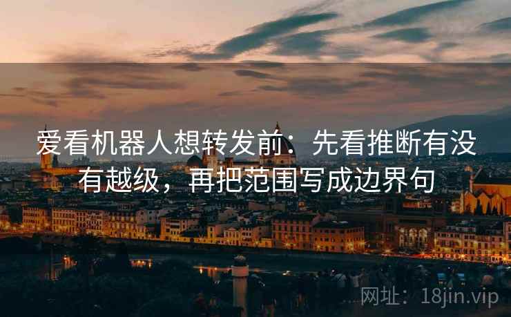 爱看机器人想转发前:先看推断有没有越级,再把范围写成边界句 爱看机器人想转发前:先看推断有没有越级,再把范围写成边界句