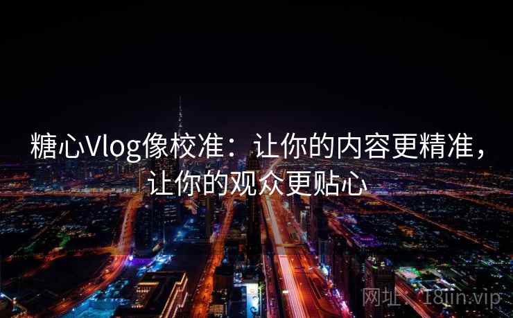 糖心Vlog像校准:让你的内容更精准,让你的观众更贴心 糖心Vlog像校准:让你的内容更精准,让你的观众更贴心