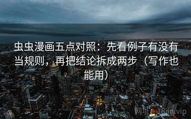 虫虫漫画五点对照:先看例子有没有当规则,再把结论拆成两步(写作也能用) 虫虫漫画五点对照:先看例子有没有当规则,再把结论拆成两步(写作也能用)
