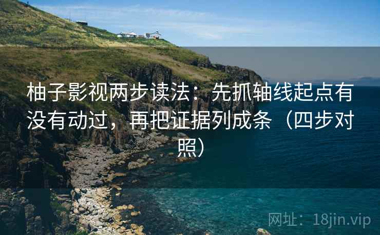 柚子影视两步读法：先抓轴线起点有没有动过，再把证据列成条（四步对照）