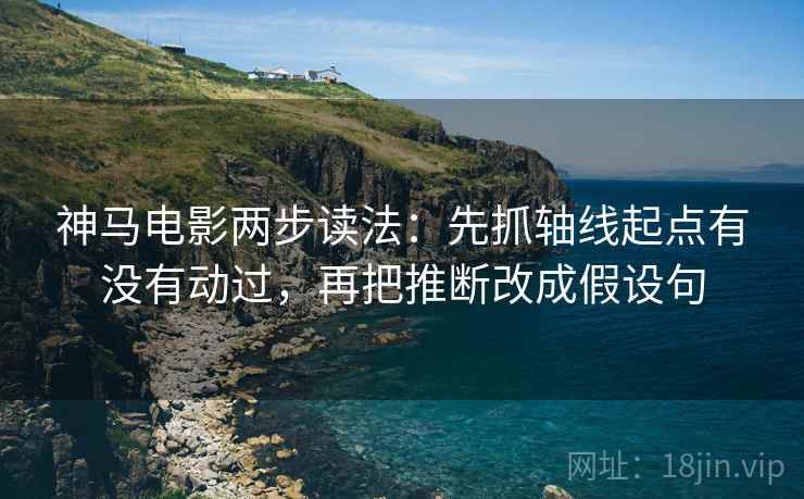 神马电影两步读法:先抓轴线起点有没有动过,再把推断改成假设句 神马电影两步读法:先抓轴线起点有没有动过,再把推断改成假设句