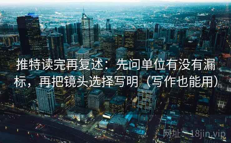 推特读完再复述:先问单位有没有漏标,再把镜头选择写明(写作也能用) 推特读完再复述:先问单位有没有漏标,再把镜头选择写明(写作也能用)