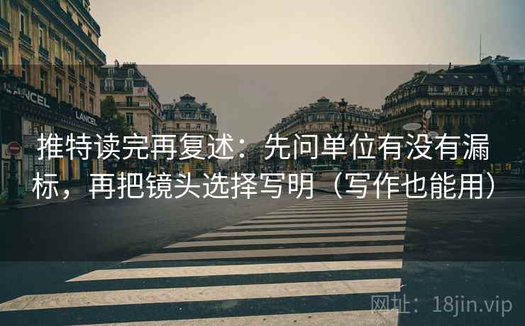 推特读完再复述:先问单位有没有漏标,再把镜头选择写明(写作也能用) 推特读完再复述:先问单位有没有漏标,再把镜头选择写明(写作也能用)