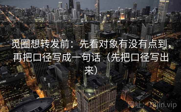 觅圈想转发前：先看对象有没有点到，再把口径写成一句话（先把口径写出来）
