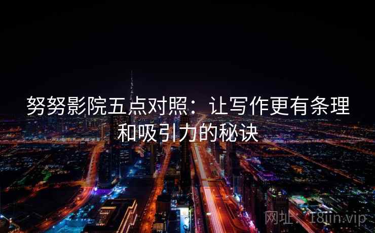 努努影院五点对照:让写作更有条理和吸引力的秘诀 努努影院五点对照:让写作更有条理和吸引力的秘诀