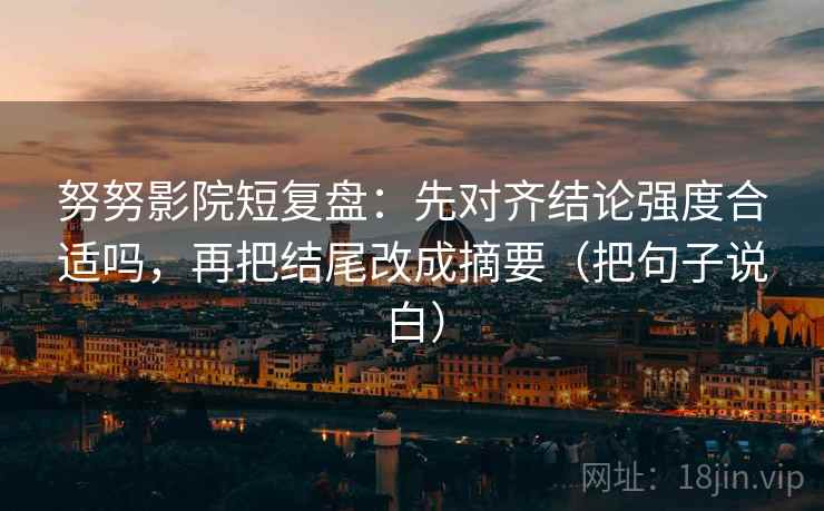 努努影院短复盘：先对齐结论强度合适吗，再把结尾改成摘要（把句子说白）
