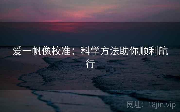 爱一帆像校准:科学方法助你顺利航行 爱一帆像校准:科学方法助你顺利航行
