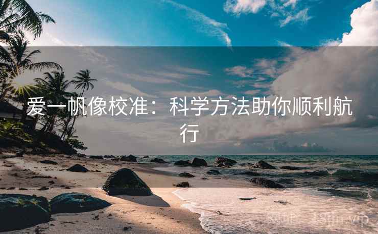 爱一帆像校准:科学方法助你顺利航行 爱一帆像校准:科学方法助你顺利航行