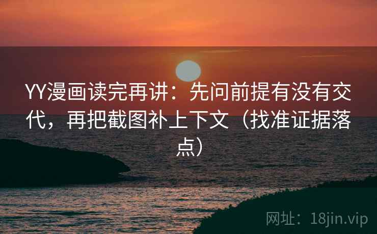YY漫画读完再讲：先问前提有没有交代，再把截图补上下文（找准证据落点）