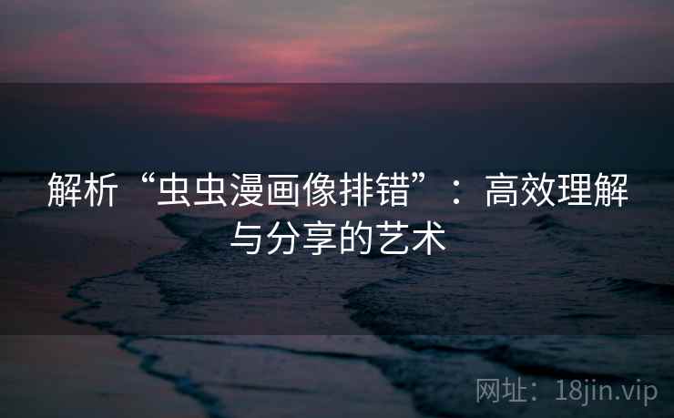 解析“虫虫漫画像排错”:高效理解与分享的艺术 解析“虫虫漫画像排错”:高效理解与分享的艺术