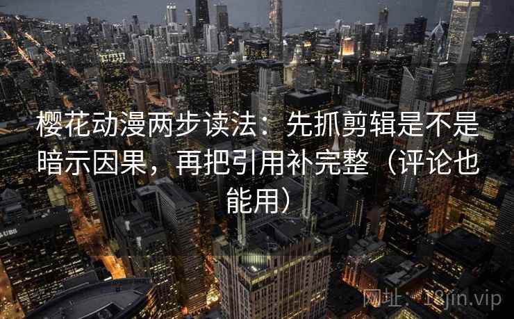樱花动漫两步读法：先抓剪辑是不是暗示因果，再把引用补完整（评论也能用）