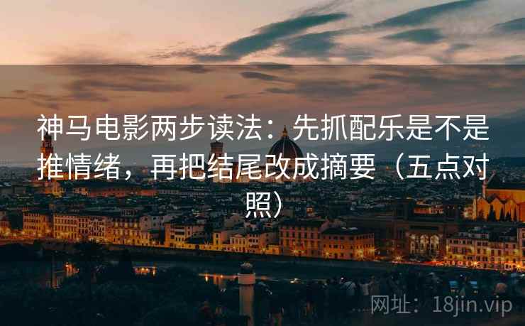神马电影两步读法：先抓配乐是不是推情绪，再把结尾改成摘要（五点对照）