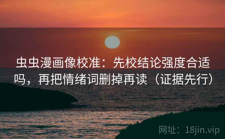 虫虫漫画像校准：先校结论强度合适吗，再把情绪词删掉再读（证据先行）