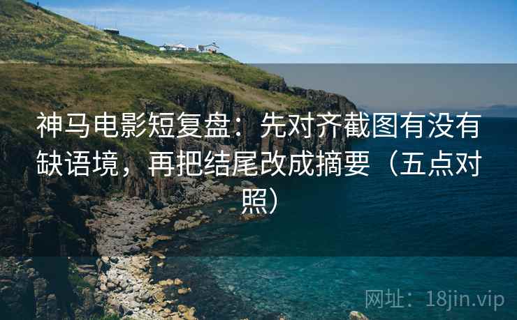 神马电影短复盘：先对齐截图有没有缺语境，再把结尾改成摘要（五点对照）