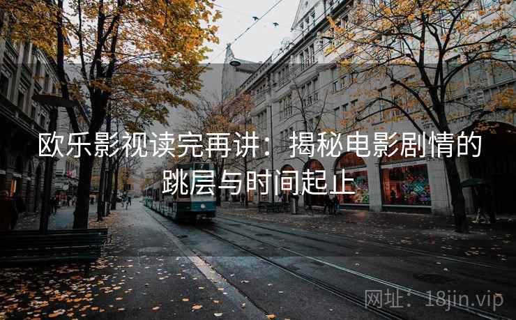欧乐影视读完再讲:揭秘电影剧情的跳层与时间起止 欧乐影视读完再讲:揭秘电影剧情的跳层与时间起止