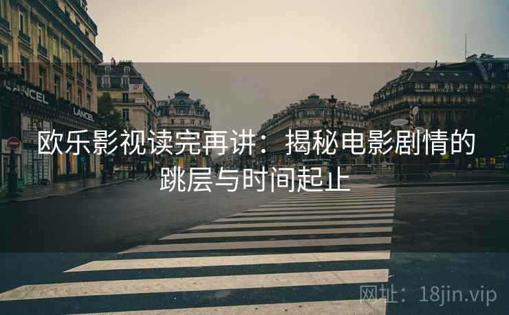 欧乐影视读完再讲:揭秘电影剧情的跳层与时间起止 欧乐影视读完再讲:揭秘电影剧情的跳层与时间起止
