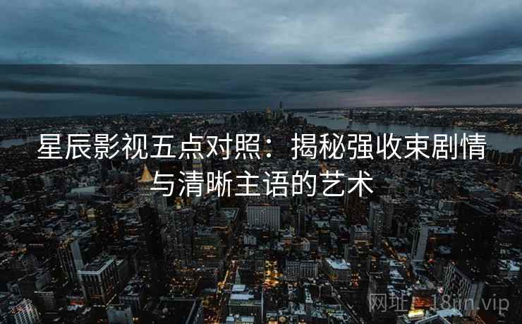 星辰影视五点对照：揭秘强收束剧情与清晰主语的艺术