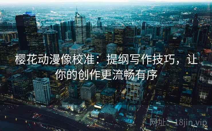 樱花动漫像校准：提纲写作技巧，让你的创作更流畅有序