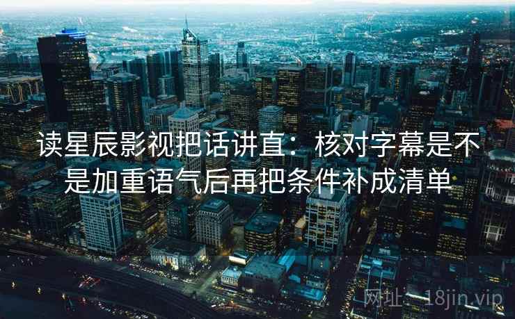 读星辰影视把话讲直：核对字幕是不是加重语气后再把条件补成清单
