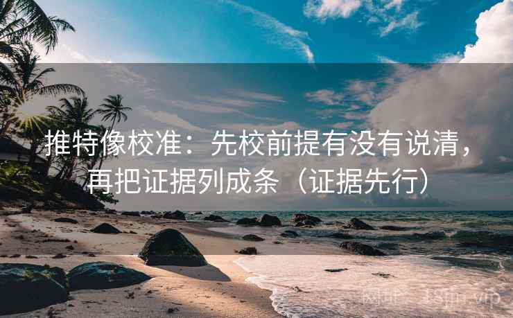 推特像校准：先校前提有没有说清，再把证据列成条（证据先行）