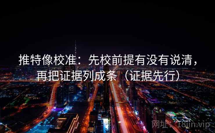 推特像校准：先校前提有没有说清，再把证据列成条（证据先行）