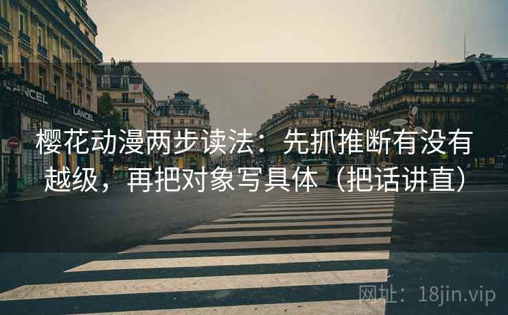 樱花动漫两步读法：先抓推断有没有越级，再把对象写具体（把话讲直）