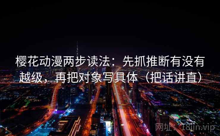 樱花动漫两步读法：先抓推断有没有越级，再把对象写具体（把话讲直）