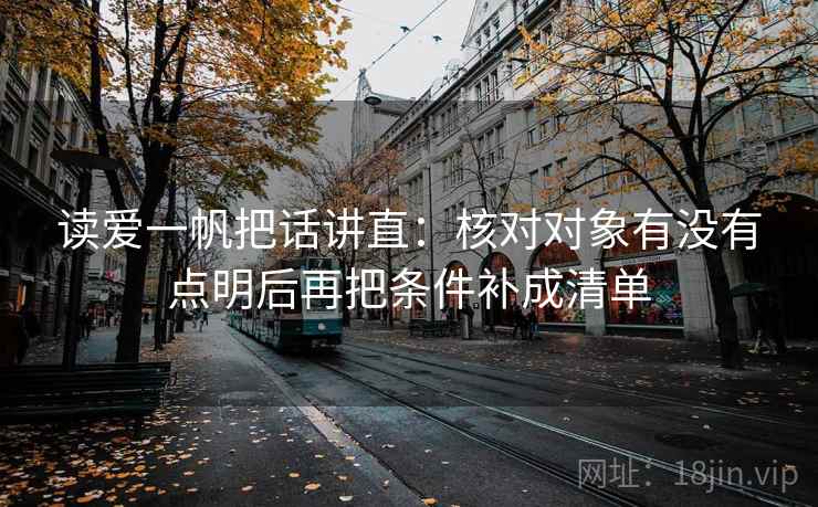 读爱一帆把话讲直：核对对象有没有点明后再把条件补成清单