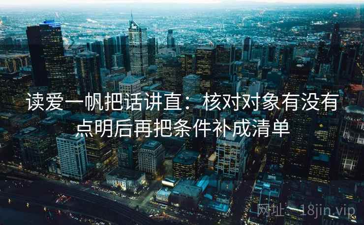 读爱一帆把话讲直：核对对象有没有点明后再把条件补成清单