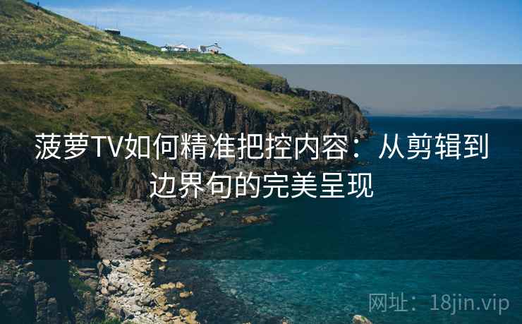 菠萝TV如何精准把控内容：从剪辑到边界句的完美呈现