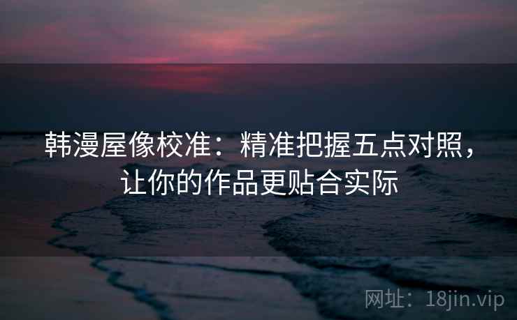 韩漫屋像校准：精准把握五点对照，让你的作品更贴合实际