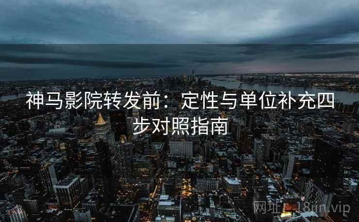 神马影院转发前：定性与单位补充四步对照指南