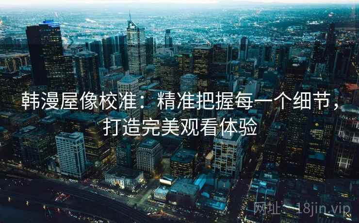 韩漫屋像校准：精准把握每一个细节，打造完美观看体验