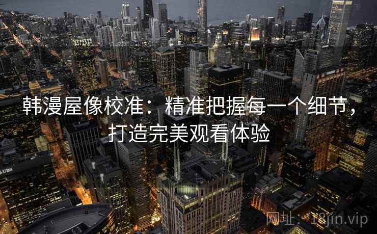 韩漫屋像校准：精准把握每一个细节，打造完美观看体验