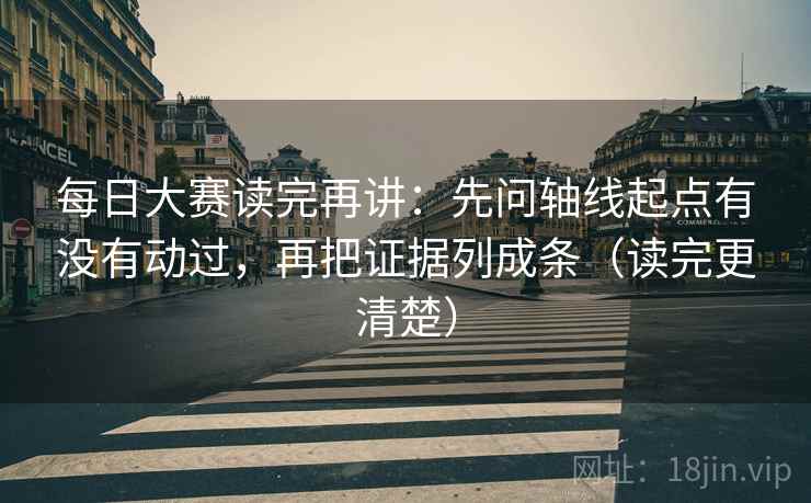 每日大赛读完再讲：先问轴线起点有没有动过，再把证据列成条（读完更清楚）