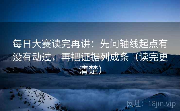 每日大赛读完再讲：先问轴线起点有没有动过，再把证据列成条（读完更清楚）