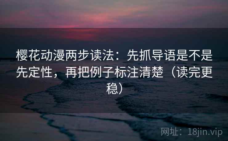 樱花动漫两步读法：先抓导语是不是先定性，再把例子标注清楚（读完更稳）