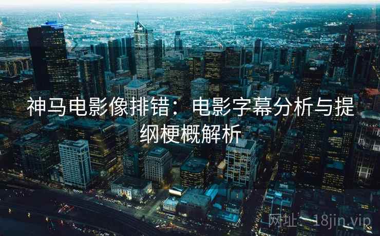 神马电影像排错：电影字幕分析与提纲梗概解析