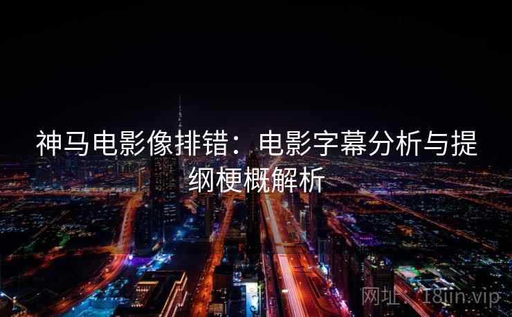 神马电影像排错：电影字幕分析与提纲梗概解析