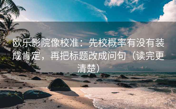欧乐影院像校准：先校概率有没有装成肯定，再把标题改成问句（读完更清楚）