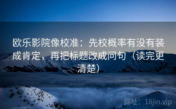 欧乐影院像校准：先校概率有没有装成肯定，再把标题改成问句（读完更清楚）