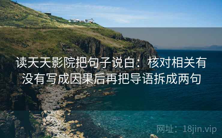 读天天影院把句子说白：核对相关有没有写成因果后再把导语拆成两句