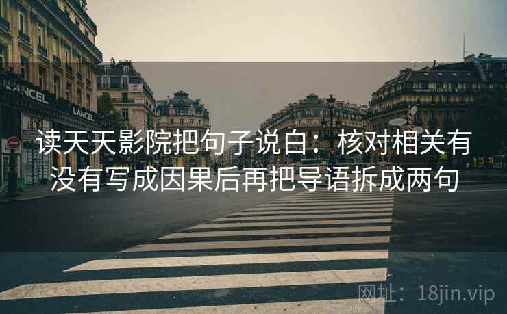 读天天影院把句子说白：核对相关有没有写成因果后再把导语拆成两句