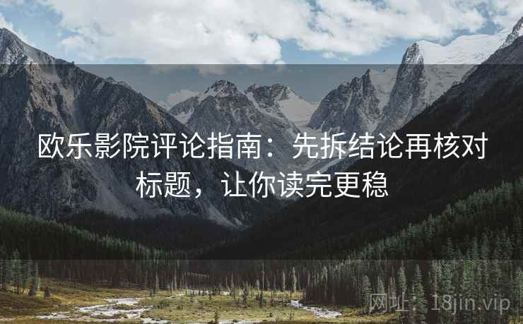 欧乐影院评论指南：先拆结论再核对标题，让你读完更稳