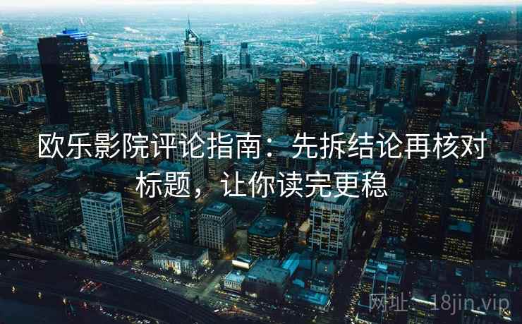 欧乐影院评论指南：先拆结论再核对标题，让你读完更稳
