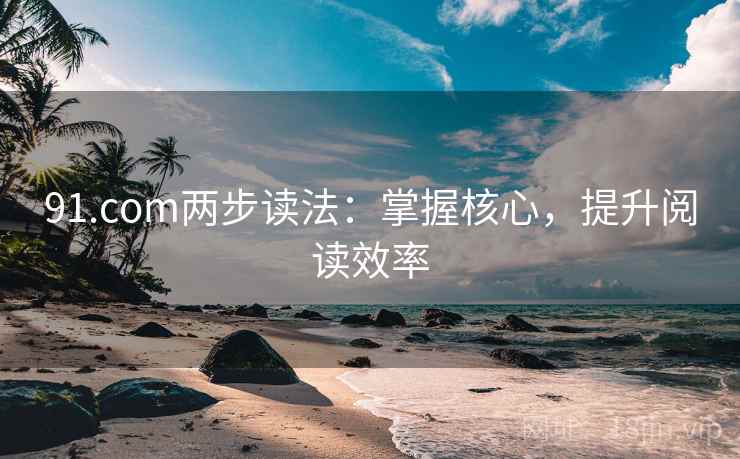 91.com两步读法：掌握核心，提升阅读效率
